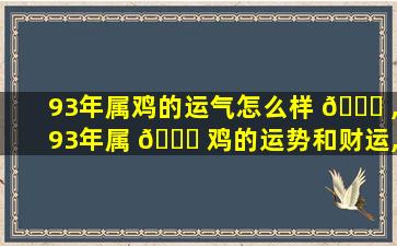 93年属鸡的运气怎么样 🐈 ,93年属 🐞 鸡的运势和财运,婚姻怎样